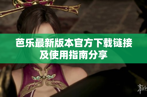 芭乐最新版本官方下载链接及使用指南分享
