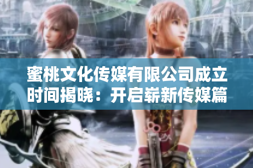 蜜桃文化传媒有限公司成立时间揭晓：开启崭新传媒篇章