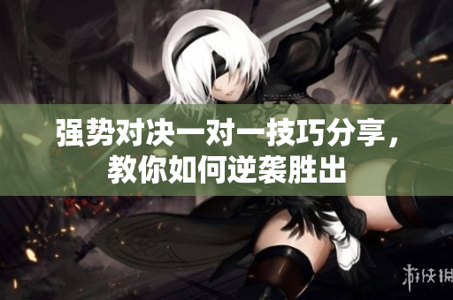 强势对决一对一技巧分享，教你如何逆袭胜出