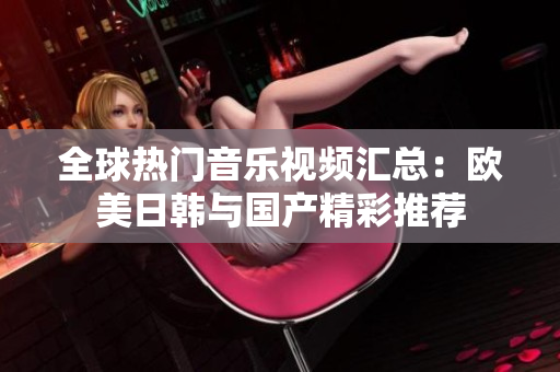 全球热门音乐视频汇总：欧美日韩与国产精彩推荐