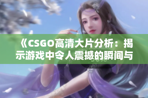 《CSGO高清大片分析：揭示游戏中令人震撼的瞬间与技巧》
