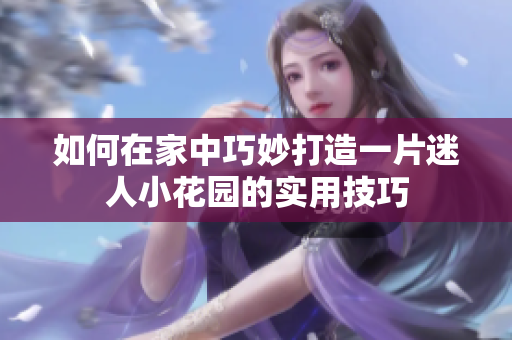 如何在家中巧妙打造一片迷人小花园的实用技巧