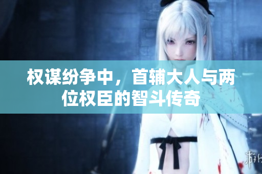 权谋纷争中，首辅大人与两位权臣的智斗传奇