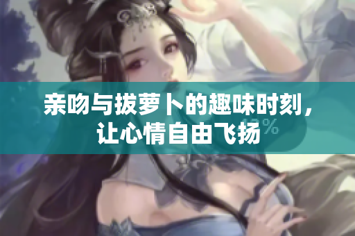 亲吻与拔萝卜的趣味时刻，让心情自由飞扬