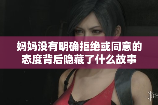 妈妈没有明确拒绝或同意的态度背后隐藏了什么故事