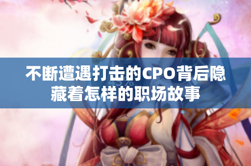 不断遭遇打击的CPO背后隐藏着怎样的职场故事