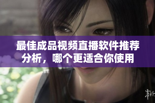 最佳成品视频直播软件推荐分析，哪个更适合你使用