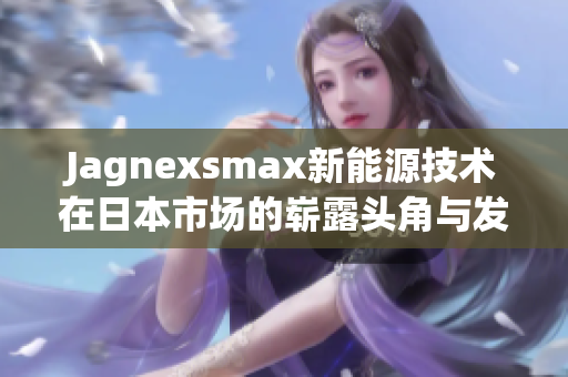 Jagnexsmax新能源技术在日本市场的崭露头角与发展前景