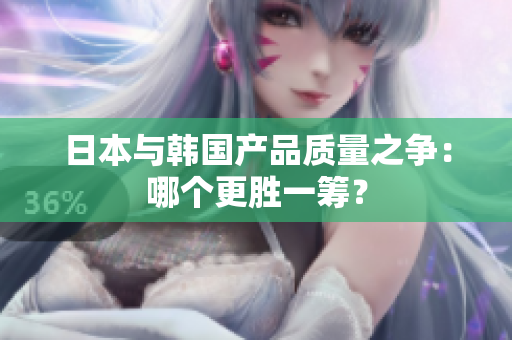 日本与韩国产品质量之争：哪个更胜一筹？