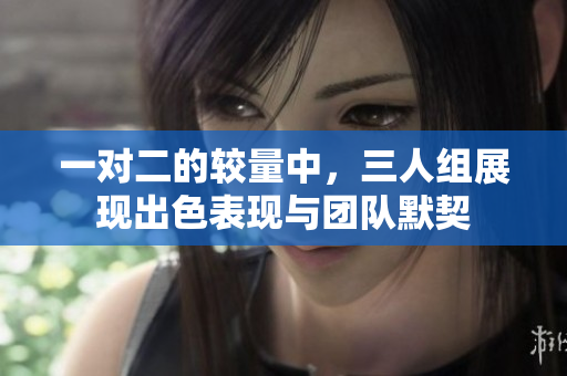 一对二的较量中，三人组展现出色表现与团队默契