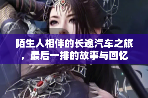 陌生人相伴的长途汽车之旅，最后一排的故事与回忆
