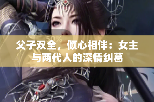 父子双全，倾心相伴：女主与两代人的深情纠葛
