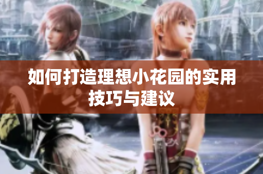 如何打造理想小花园的实用技巧与建议