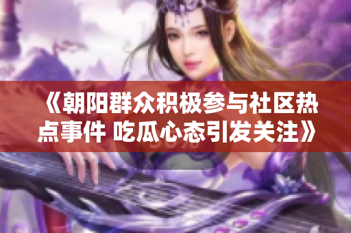 《朝阳群众积极参与社区热点事件 吃瓜心态引发关注》
