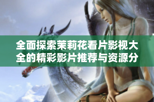 全面探索茉莉花看片影视大全的精彩影片推荐与资源分享