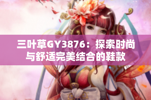 三叶草GY3876：探索时尚与舒适完美结合的鞋款