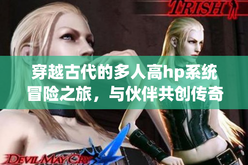 穿越古代的多人高hp系统冒险之旅，与伙伴共创传奇人生