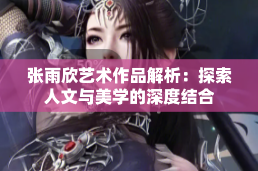 张雨欣艺术作品解析：探索人文与美学的深度结合
