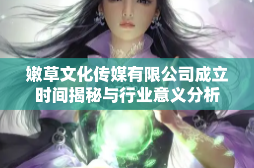 嫩草文化传媒有限公司成立时间揭秘与行业意义分析