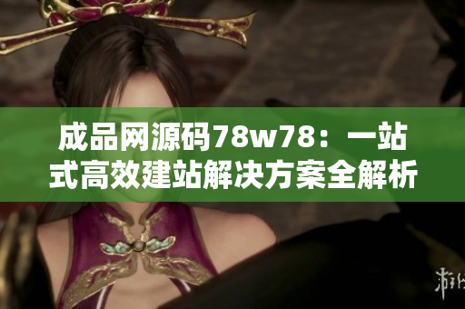 成品网源码78w78：一站式高效建站解决方案全解析