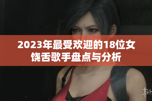2023年最受欢迎的18位女饶舌歌手盘点与分析