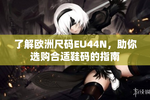 了解欧洲尺码EU44N，助你选购合适鞋码的指南