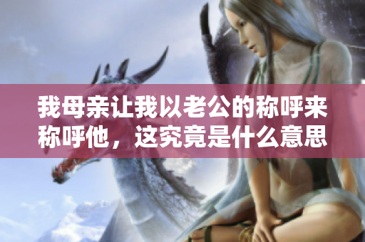 我母亲让我以老公的称呼来称呼他，这究竟是什么意思