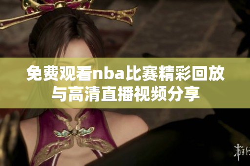 免费观看nba比赛精彩回放与高清直播视频分享