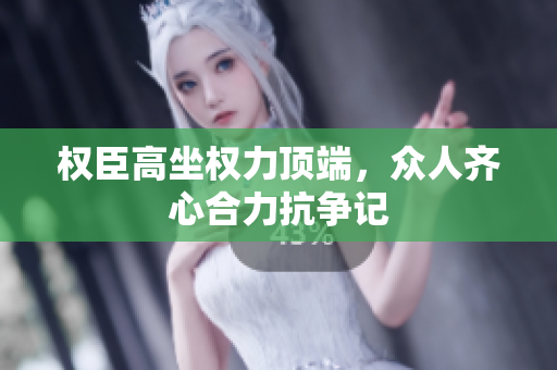 权臣高坐权力顶端，众人齐心合力抗争记