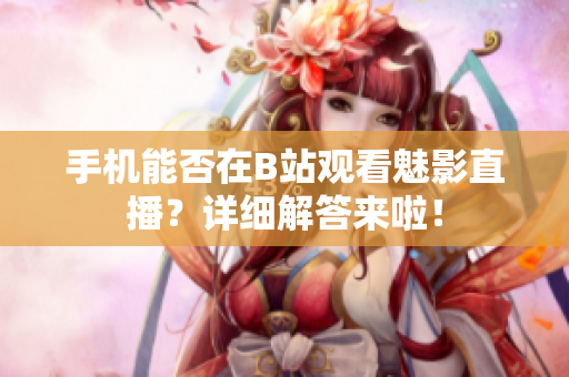 手机能否在B站观看魅影直播？详细解答来啦！