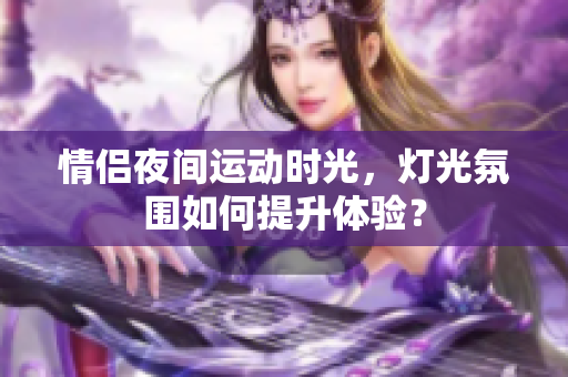 情侣夜间运动时光，灯光氛围如何提升体验？