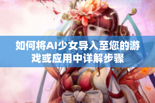 如何将AI少女导入至您的游戏或应用中详解步骤