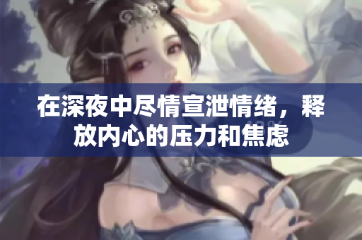 在深夜中尽情宣泄情绪，释放内心的压力和焦虑