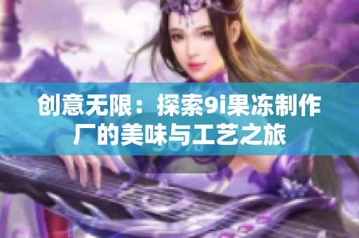 创意无限：探索9i果冻制作厂的美味与工艺之旅