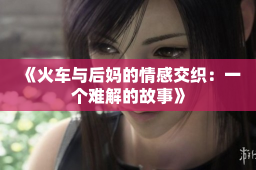 《火车与后妈的情感交织：一个难解的故事》