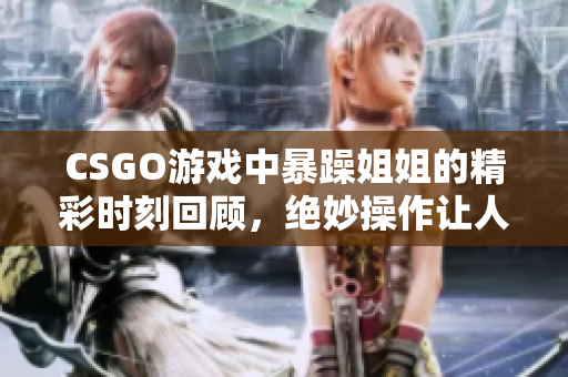 CSGO游戏中暴躁姐姐的精彩时刻回顾，绝妙操作让人惊艳