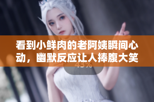 看到小鲜肉的老阿姨瞬间心动，幽默反应让人捧腹大笑