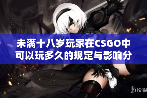 未满十八岁玩家在CSGO中可以玩多久的规定与影响分析