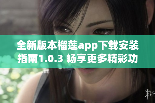 全新版本榴莲app下载安装指南1.0.3 畅享更多精彩功能