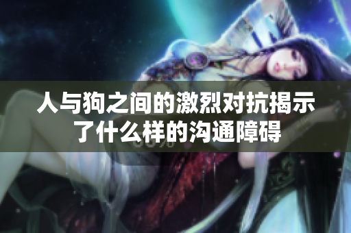 人与狗之间的激烈对抗揭示了什么样的沟通障碍