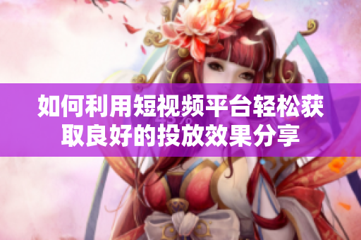 如何利用短视频平台轻松获取良好的投放效果分享
