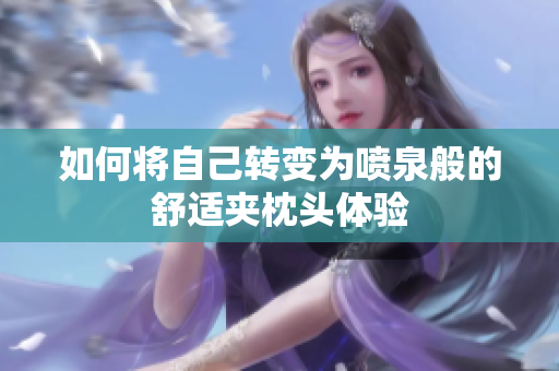 如何将自己转变为喷泉般的舒适夹枕头体验