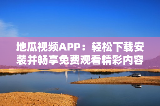 地瓜视频APP：轻松下载安装并畅享免费观看精彩内容