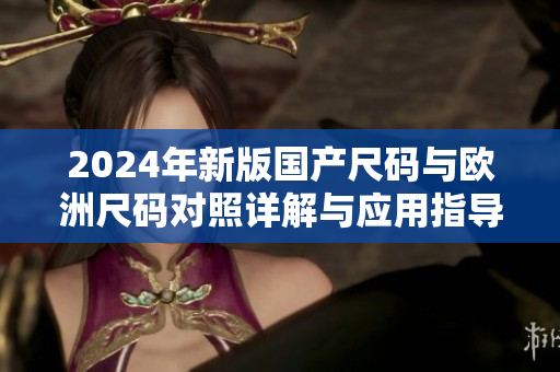 2024年新版国产尺码与欧洲尺码对照详解与应用指导