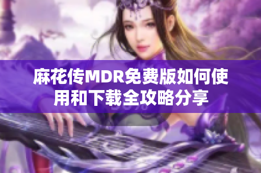 麻花传MDR免费版如何使用和下载全攻略分享