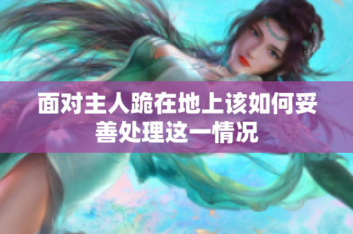 面对主人跪在地上该如何妥善处理这一情况