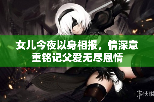 女儿今夜以身相报，情深意重铭记父爱无尽恩情