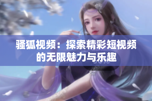 骚狐视频：探索精彩短视频的无限魅力与乐趣