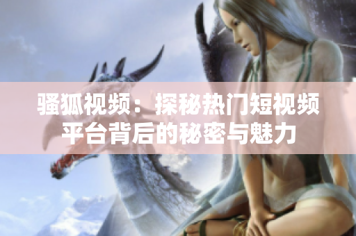 骚狐视频：探秘热门短视频平台背后的秘密与魅力