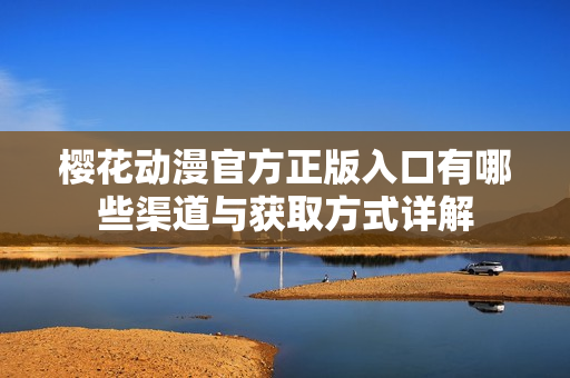 樱花动漫官方正版入口有哪些渠道与获取方式详解